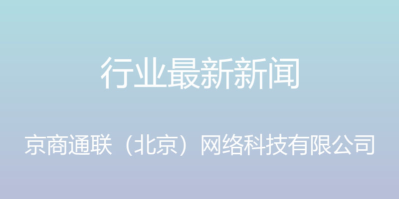 行业最新新闻 - 京商通联（北京）网络科技有限公司